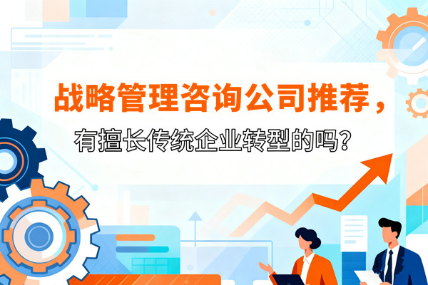 戰(zhàn)略管理咨詢公司推薦，有擅長(zhǎng)傳統(tǒng)企業(yè)轉(zhuǎn)型的嗎？