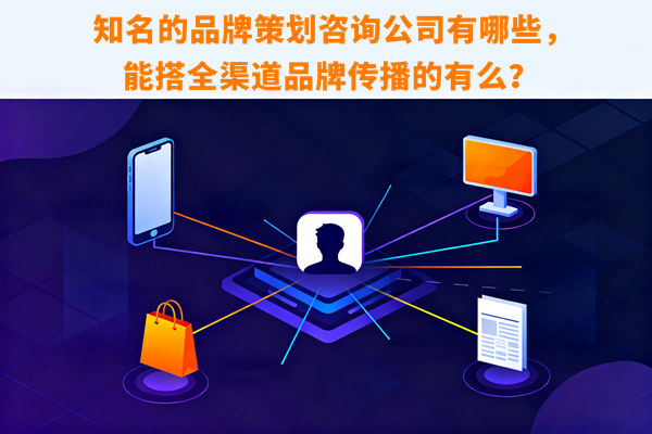 知名的品牌策劃咨詢公司有哪些，能搭全渠道品牌傳播的有么？