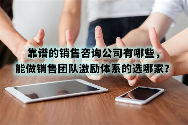 靠譜的銷售咨詢公司有哪些，能做銷售團(tuán)隊激勵體系的選哪家？